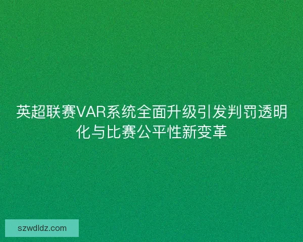 英超联赛VAR系统全面升级引发判罚透明化与比赛公平性新变革