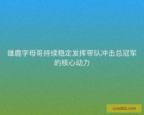 雄鹿字母哥持续稳定发挥带队冲击总冠军的核心动力