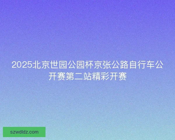 2025北京世园公园杯京张公路自行车公开赛第二站精彩开赛