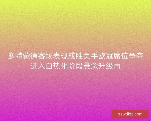 多特蒙德客场表现成胜负手欧冠席位争夺进入白热化阶段悬念升级再