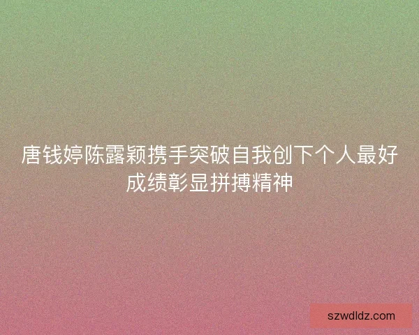 唐钱婷陈露颖携手突破自我创下个人最好成绩彰显拼搏精神