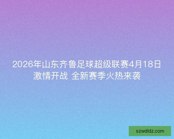 2026年山东齐鲁足球超级联赛4月18日激情开战 全新赛季火热来袭