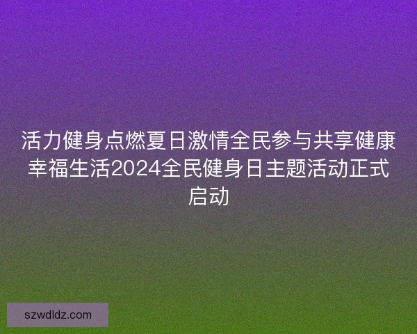 活力健身点燃夏日激情全民参与共享健康幸福生活2024全民健身日主题活动正式启动